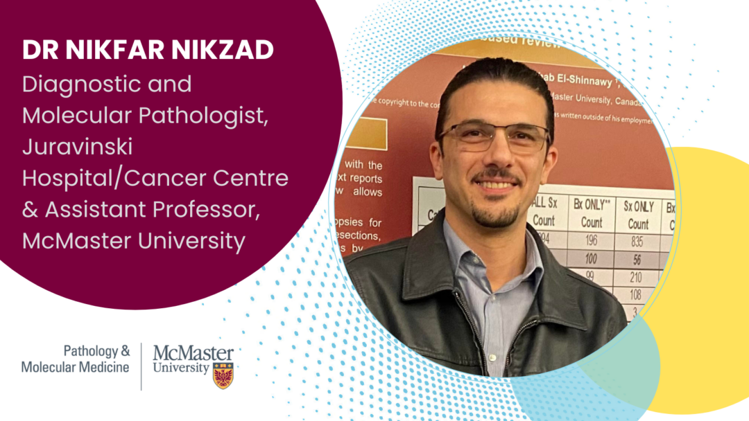 Dr Nikfar Nikzad Diagnostic and Molecular Pathologist, Juravinski Hospital/Cancer Centre & Assistant Professor, McMaster University Round photo of Dr. Nikzad smiling on the right hand side